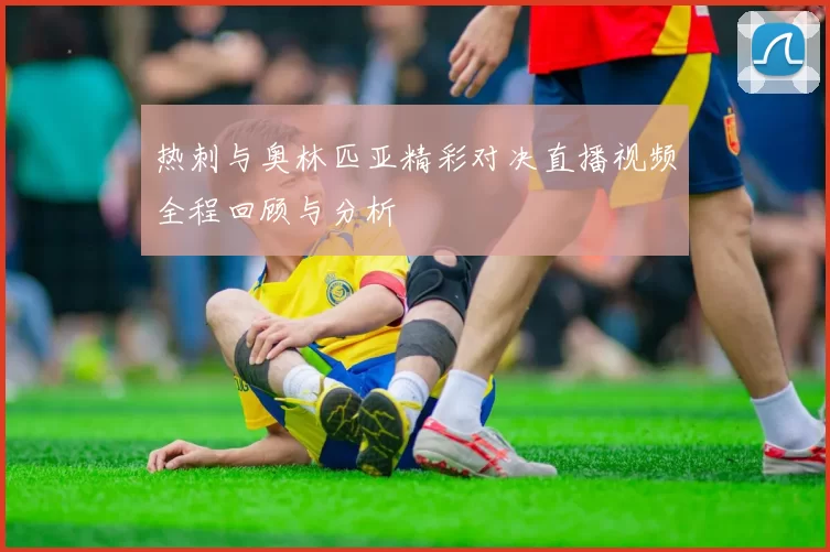 热刺与奥林匹亚精彩对决直播视频全程回顾与分析