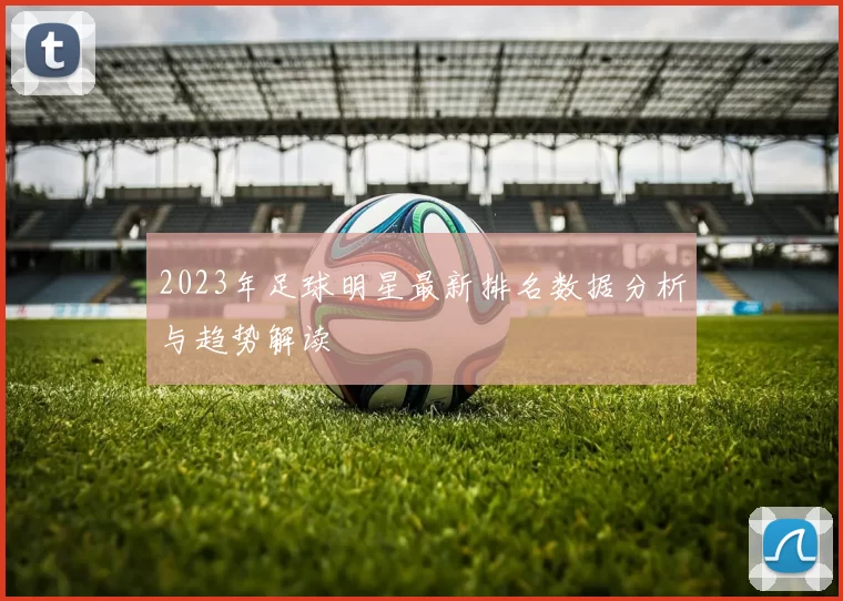 2023年足球明星最新排名数据分析与趋势解读