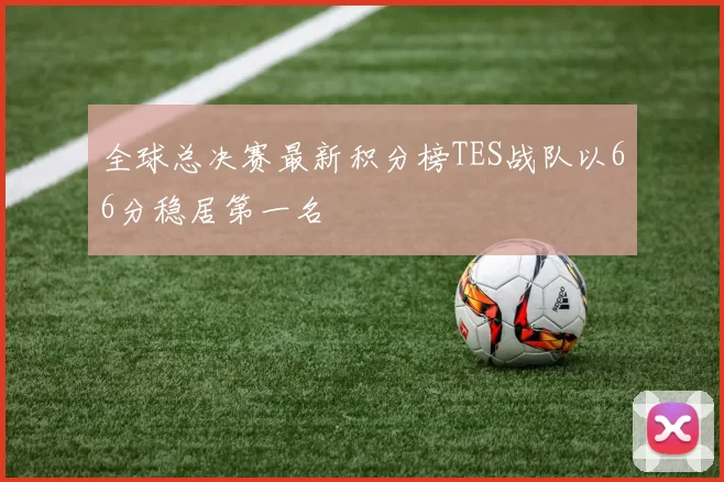 全球总决赛最新积分榜TES战队以66分稳居第一名