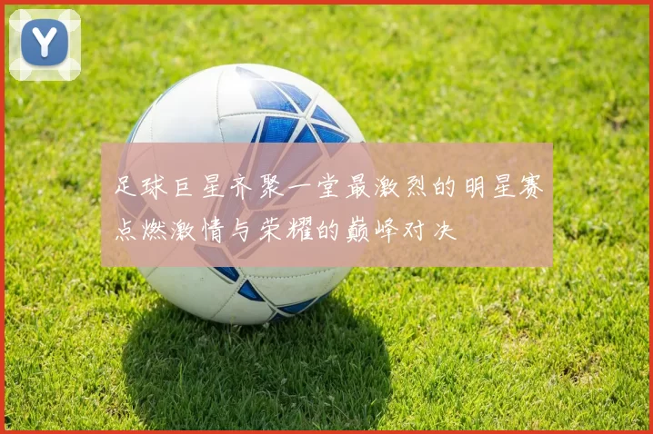 足球巨星齐聚一堂最激烈的明星赛点燃激情与荣耀的巅峰对决