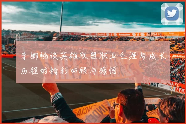 李娜畅谈英雄联盟职业生涯与成长历程的精彩回顾与感悟