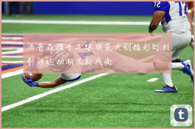 汤普森携手足球明星共创精彩时刻引领运动潮流新风尚