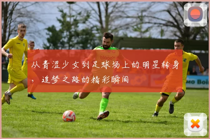 从青涩少女到足球场上的明星转身，追梦之路的精彩瞬间
