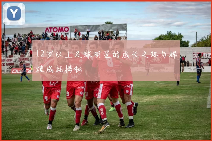 12岁以上足球明星的成长之路与辉煌成就揭秘