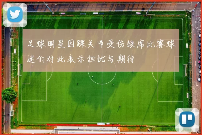 足球明星因踝关节受伤缺席比赛球迷们对此表示担忧与期待