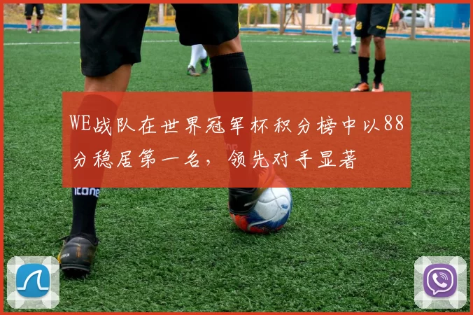 WE战队在世界冠军杯积分榜中以88分稳居第一名，领先对手显著