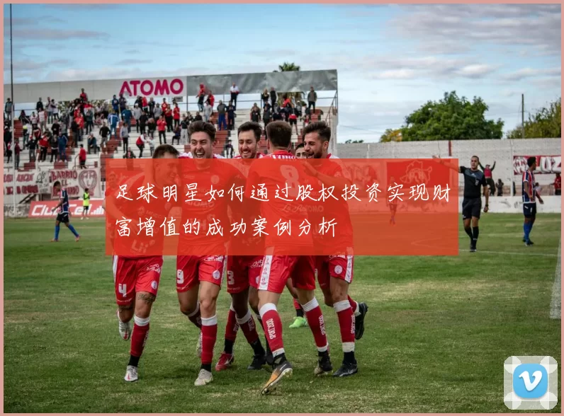 足球明星如何通过股权投资实现财富增值的成功案例分析