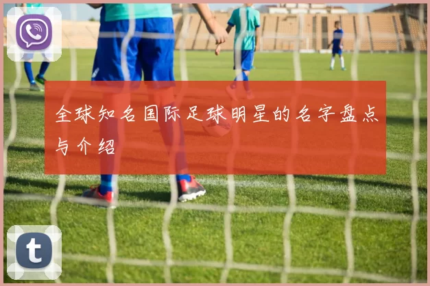 全球知名国际足球明星的名字盘点与介绍