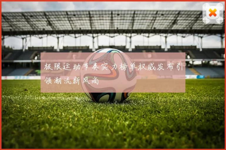 极限运动节奏实力榜单权威发布引领潮流新风尚