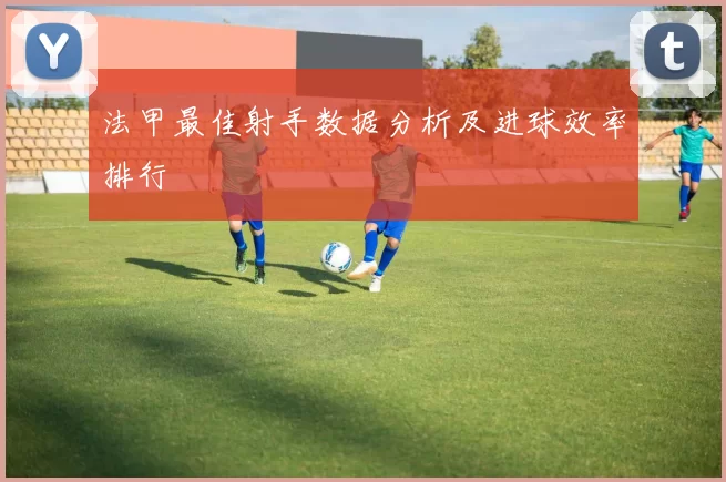 法甲最佳射手数据分析及进球效率排行