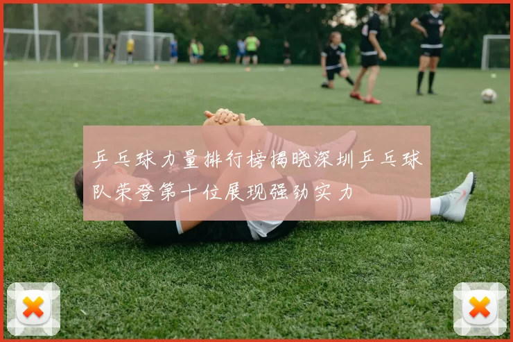 乒乓球力量排行榜揭晓深圳乒乓球队荣登第十位展现强劲实力