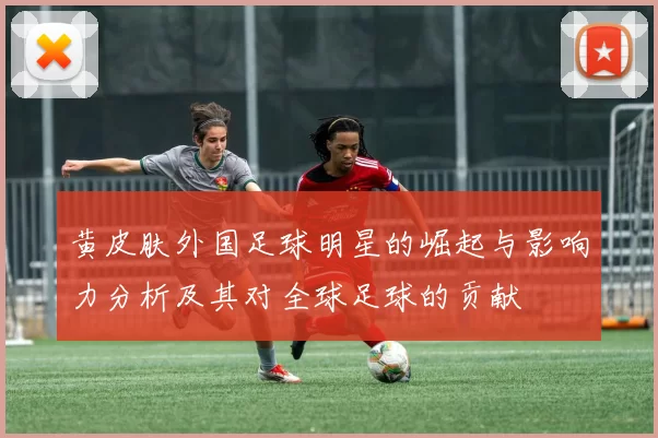 黄皮肤外国足球明星的崛起与影响力分析及其对全球足球的贡献