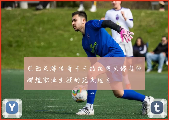 巴西足球传奇卡卡的经典头像与他辉煌职业生涯的完美结合