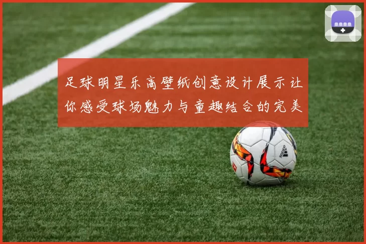 足球明星乐高壁纸创意设计展示让你感受球场魅力与童趣结合的完美体验