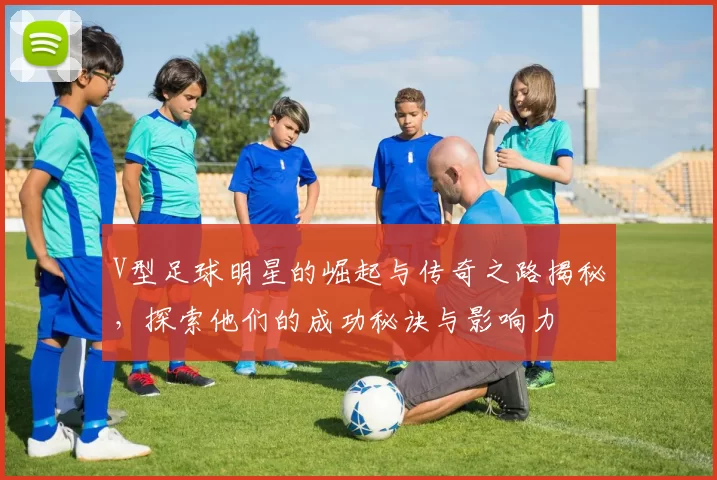 V型足球明星的崛起与传奇之路揭秘，探索他们的成功秘诀与影响力