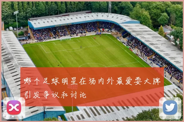 哪个足球明星在场内外最爱耍大牌引发争议和讨论