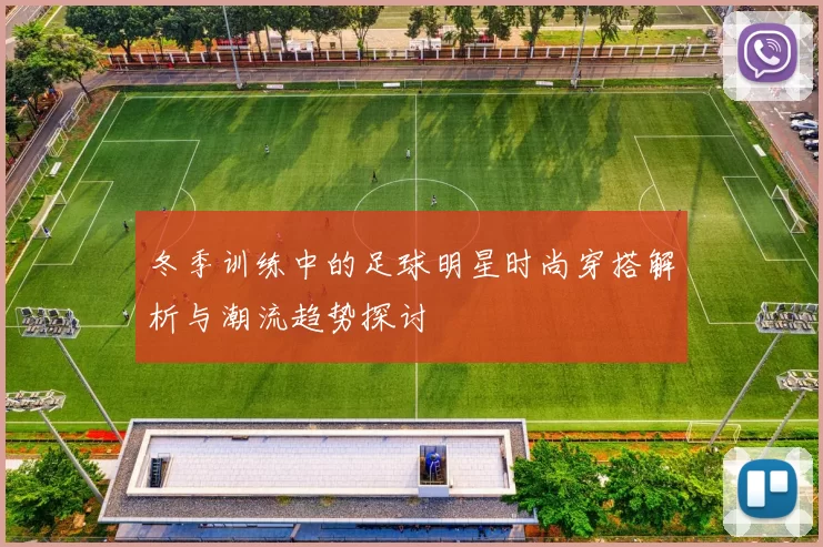 冬季训练中的足球明星时尚穿搭解析与潮流趋势探讨