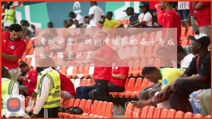 滑板逆袭：杭州滑板队的奋斗与成长之路全记录