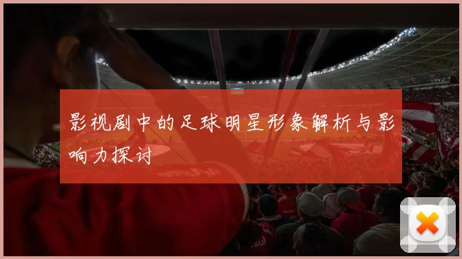 影视剧中的足球明星形象解析与影响力探讨