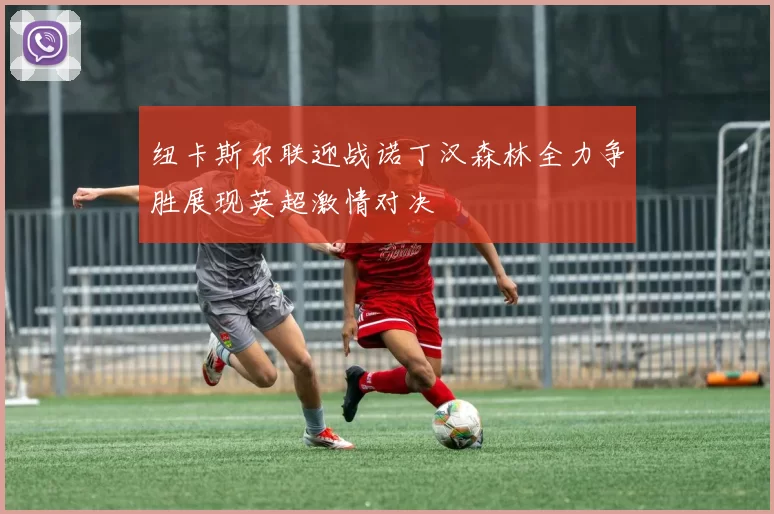 纽卡斯尔联迎战诺丁汉森林全力争胜展现英超激情对决