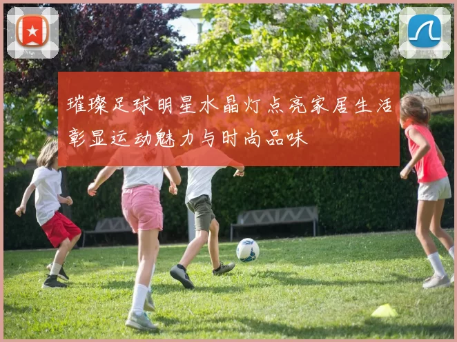 璀璨足球明星水晶灯点亮家居生活彰显运动魅力与时尚品味