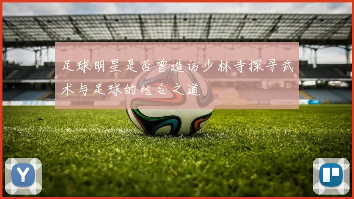 足球明星是否曾造访少林寺探寻武术与足球的结合之道