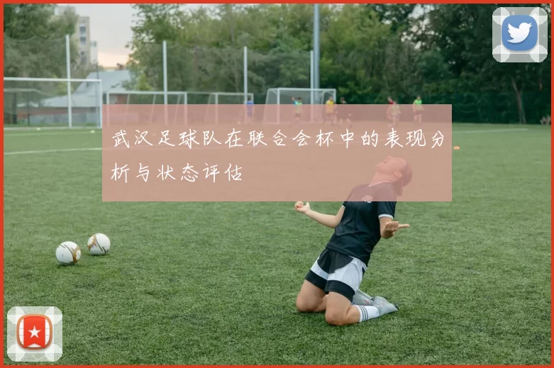 武汉足球队在联合会杯中的表现分析与状态评估