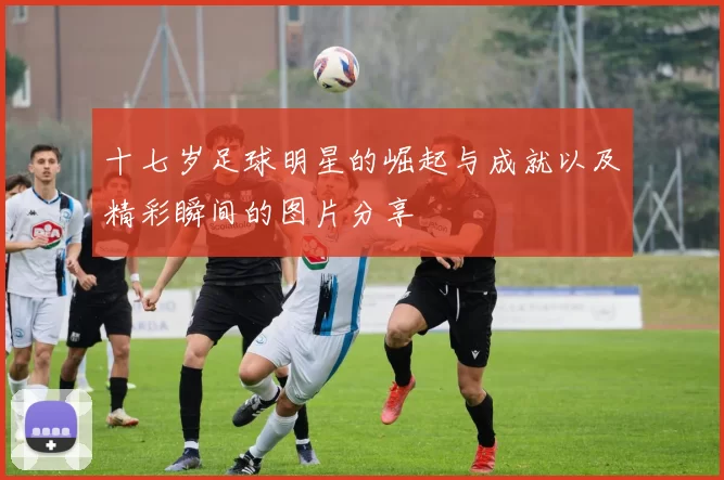 十七岁足球明星的崛起与成就以及精彩瞬间的图片分享