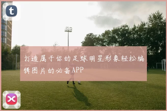 打造属于你的足球明星形象轻松编辑图片的必备APP