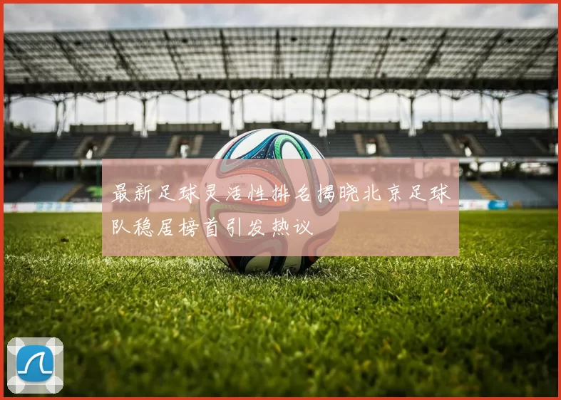 最新足球灵活性排名揭晓北京足球队稳居榜首引发热议
