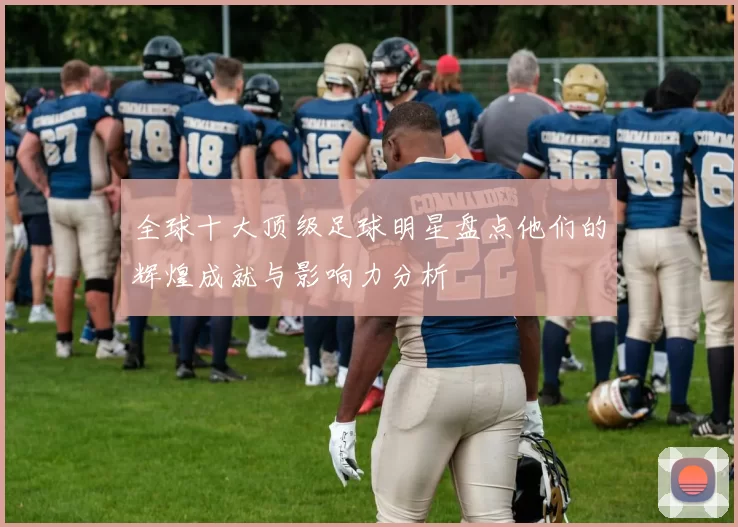 全球十大顶级足球明星盘点他们的辉煌成就与影响力分析