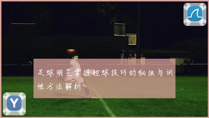 足球明星掌握控球技巧的秘诀与训练方法解析