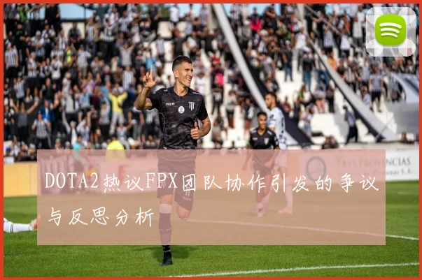 DOTA2热议FPX团队协作引发的争议与反思分析