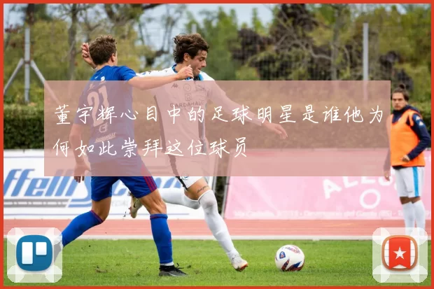 董宇辉心目中的足球明星是谁他为何如此崇拜这位球员
