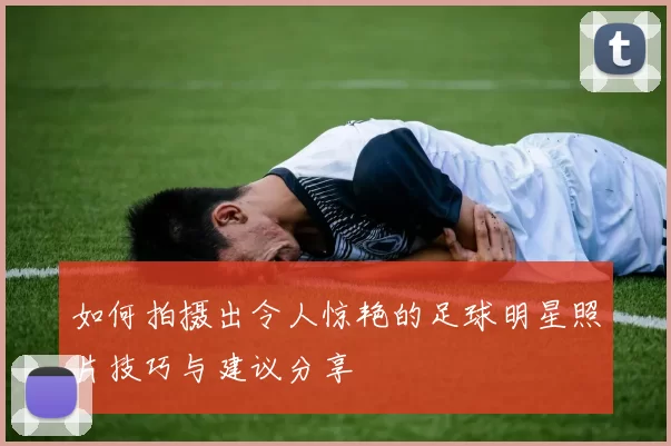 如何拍摄出令人惊艳的足球明星照片技巧与建议分享
