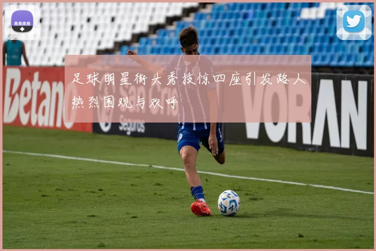 足球明星街头秀技惊四座引发路人热烈围观与欢呼