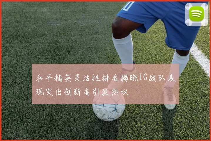 和平精英灵活性排名揭晓IG战队表现突出创新高引发热议