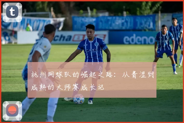 杭州网球队的崛起之路：从青涩到成熟的大师赛成长记
