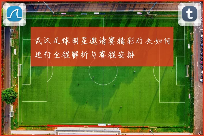 武汉足球明星邀请赛精彩对决如何进行全程解析与赛程安排