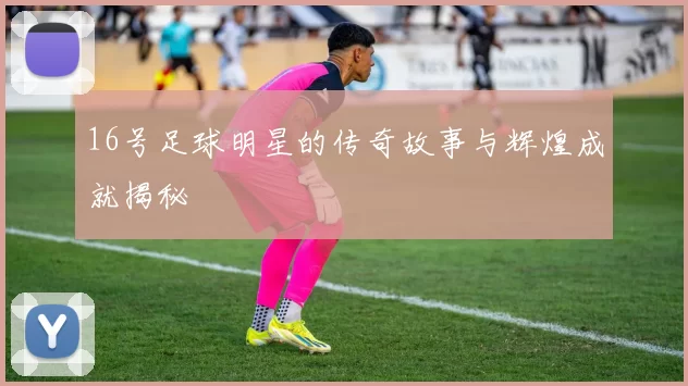 16号足球明星的传奇故事与辉煌成就揭秘