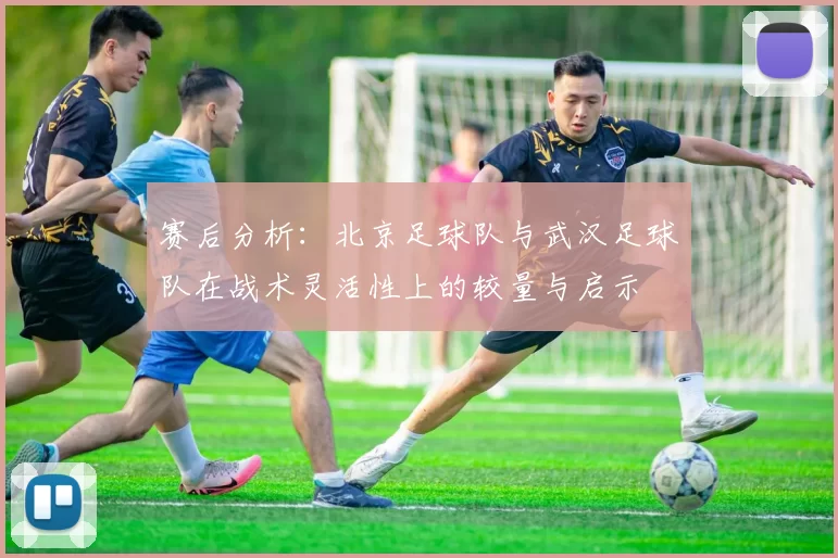 赛后分析：北京足球队与武汉足球队在战术灵活性上的较量与启示