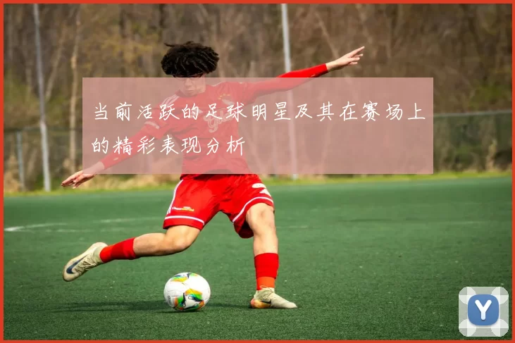 当前活跃的足球明星及其在赛场上的精彩表现分析