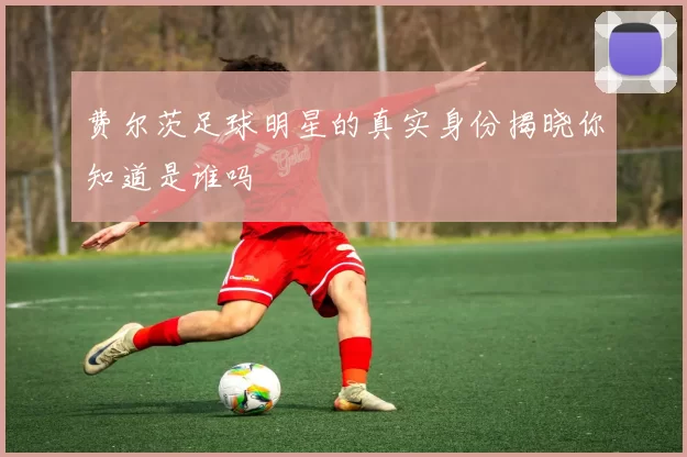 费尔茨足球明星的真实身份揭晓你知道是谁吗