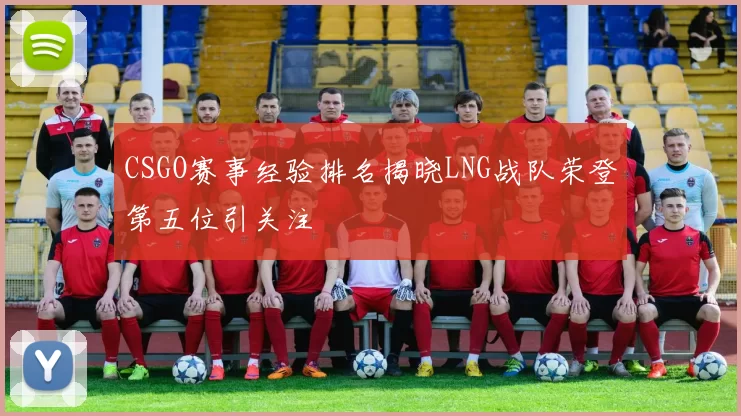 CSGO赛事经验排名揭晓LNG战队荣登第五位引关注