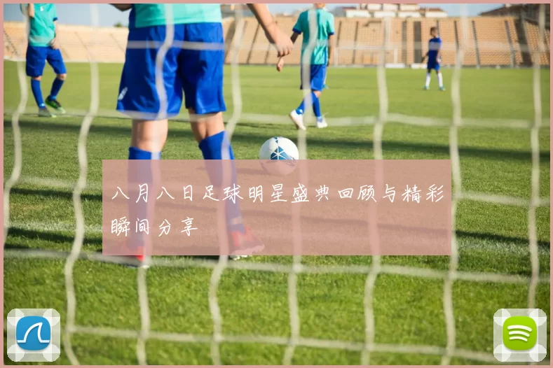 八月八日足球明星盛典回顾与精彩瞬间分享