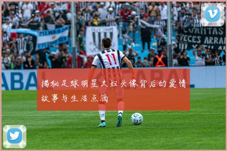 揭秘足球明星夫妇头像背后的爱情故事与生活点滴