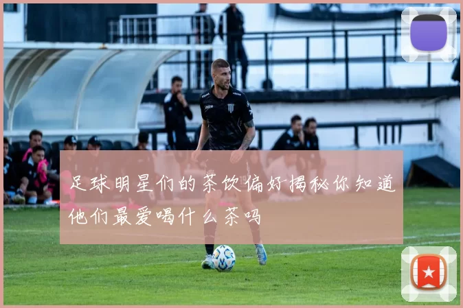 足球明星们的茶饮偏好揭秘你知道他们最爱喝什么茶吗