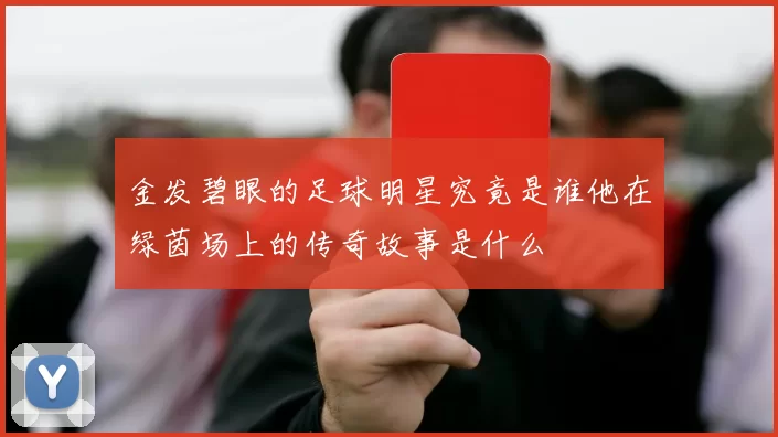 金发碧眼的足球明星究竟是谁他在绿茵场上的传奇故事是什么