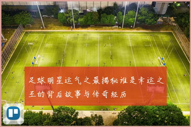 足球明星运气之最揭秘谁是幸运之王的背后故事与传奇经历