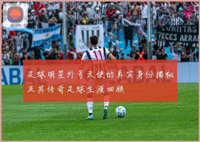 足球明星外号天使的真实身份揭秘及其传奇足球生涯回顾